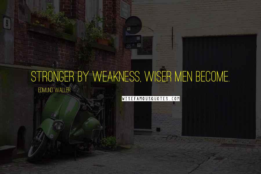 Edmund Waller Quotes: Stronger by weakness, wiser men become.