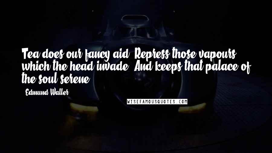 Edmund Waller Quotes: Tea does our fancy aid, Repress those vapours which the head invade, And keeps that palace of the soul serene.
