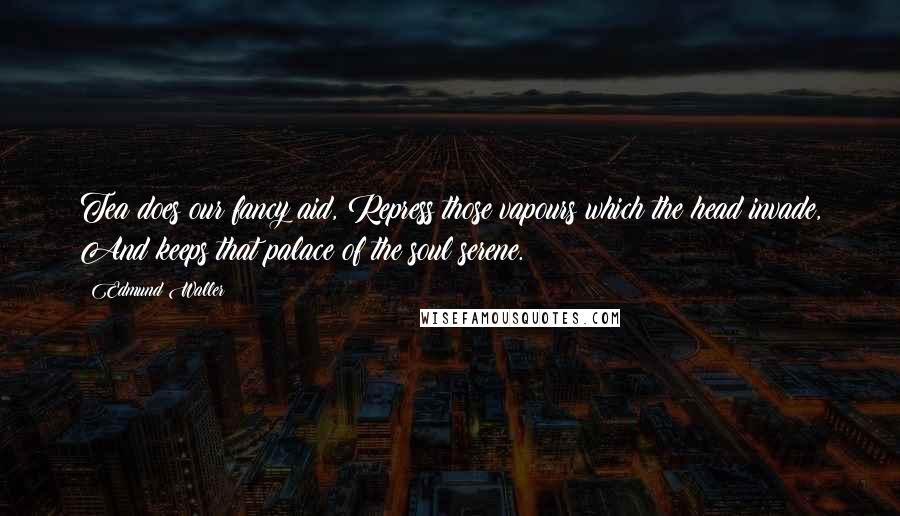Edmund Waller Quotes: Tea does our fancy aid, Repress those vapours which the head invade, And keeps that palace of the soul serene.