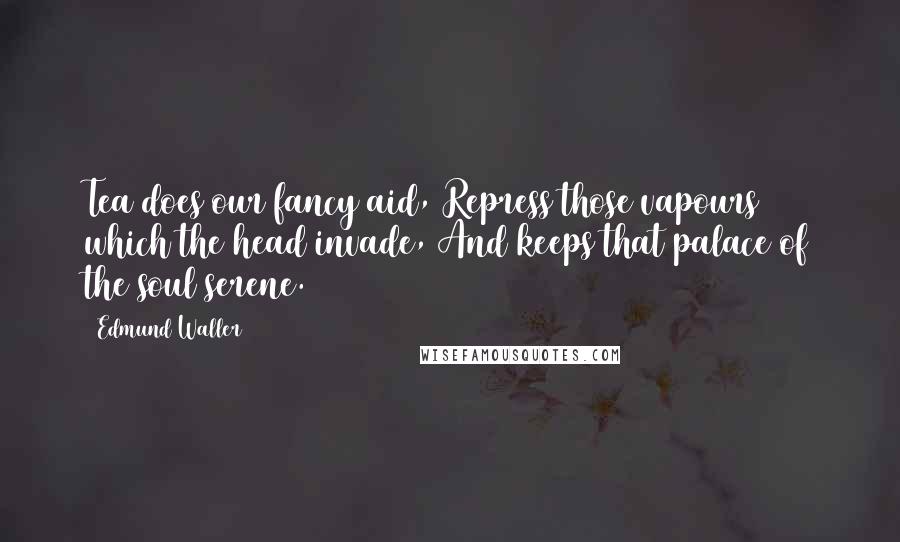 Edmund Waller Quotes: Tea does our fancy aid, Repress those vapours which the head invade, And keeps that palace of the soul serene.