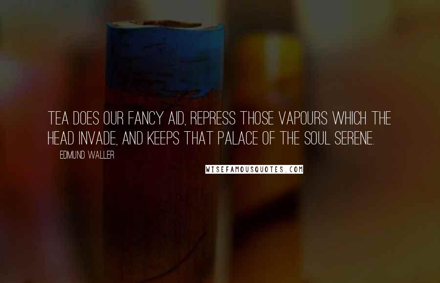 Edmund Waller Quotes: Tea does our fancy aid, Repress those vapours which the head invade, And keeps that palace of the soul serene.