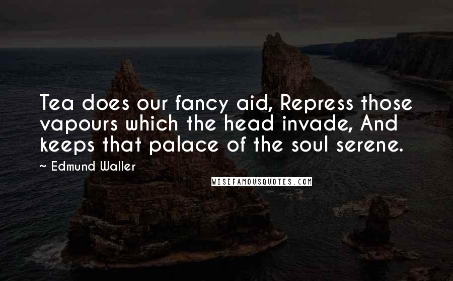 Edmund Waller Quotes: Tea does our fancy aid, Repress those vapours which the head invade, And keeps that palace of the soul serene.