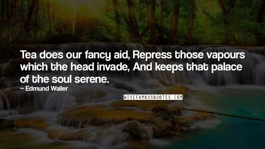 Edmund Waller Quotes: Tea does our fancy aid, Repress those vapours which the head invade, And keeps that palace of the soul serene.