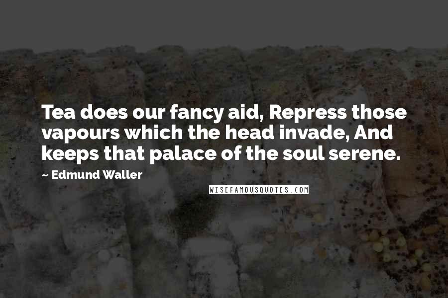 Edmund Waller Quotes: Tea does our fancy aid, Repress those vapours which the head invade, And keeps that palace of the soul serene.