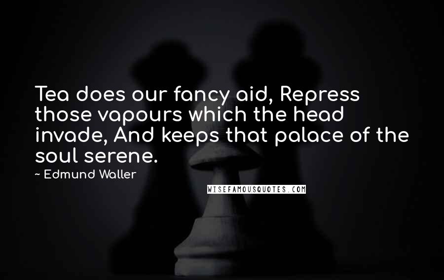 Edmund Waller Quotes: Tea does our fancy aid, Repress those vapours which the head invade, And keeps that palace of the soul serene.