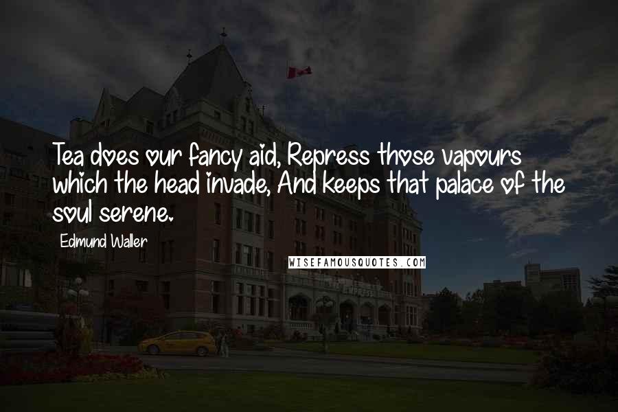 Edmund Waller Quotes: Tea does our fancy aid, Repress those vapours which the head invade, And keeps that palace of the soul serene.