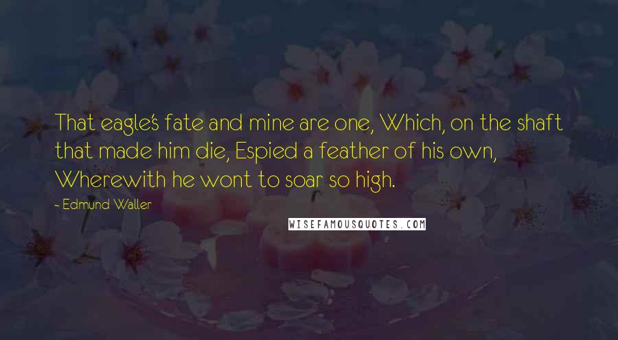 Edmund Waller Quotes: That eagle's fate and mine are one, Which, on the shaft that made him die, Espied a feather of his own, Wherewith he wont to soar so high.