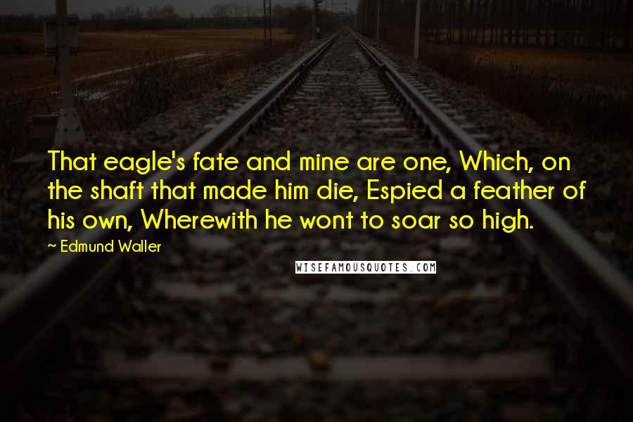 Edmund Waller Quotes: That eagle's fate and mine are one, Which, on the shaft that made him die, Espied a feather of his own, Wherewith he wont to soar so high.