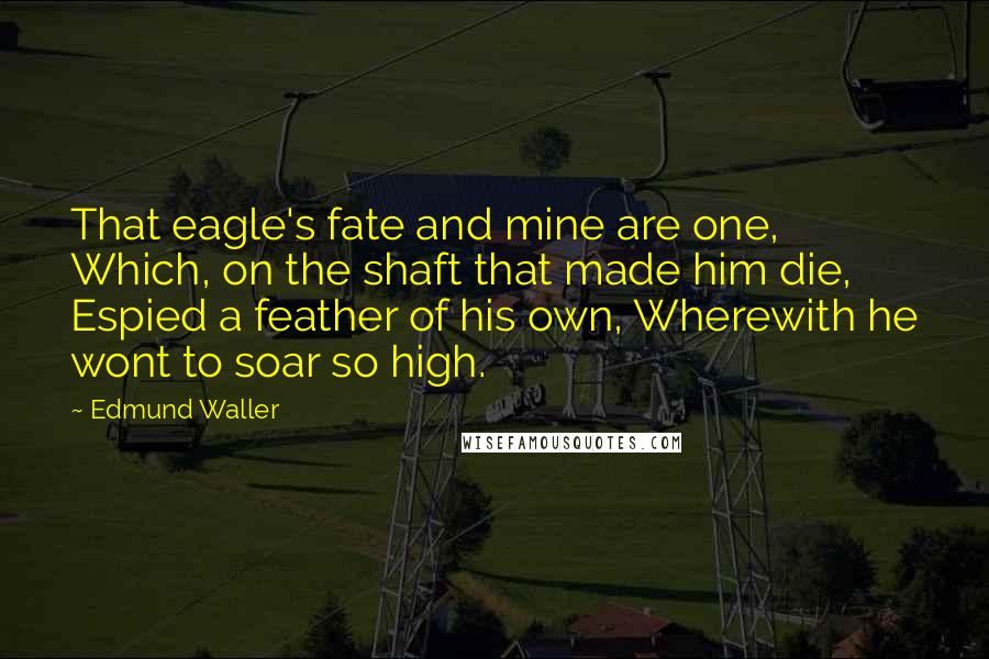 Edmund Waller Quotes: That eagle's fate and mine are one, Which, on the shaft that made him die, Espied a feather of his own, Wherewith he wont to soar so high.