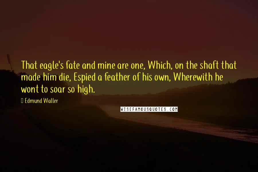 Edmund Waller Quotes: That eagle's fate and mine are one, Which, on the shaft that made him die, Espied a feather of his own, Wherewith he wont to soar so high.