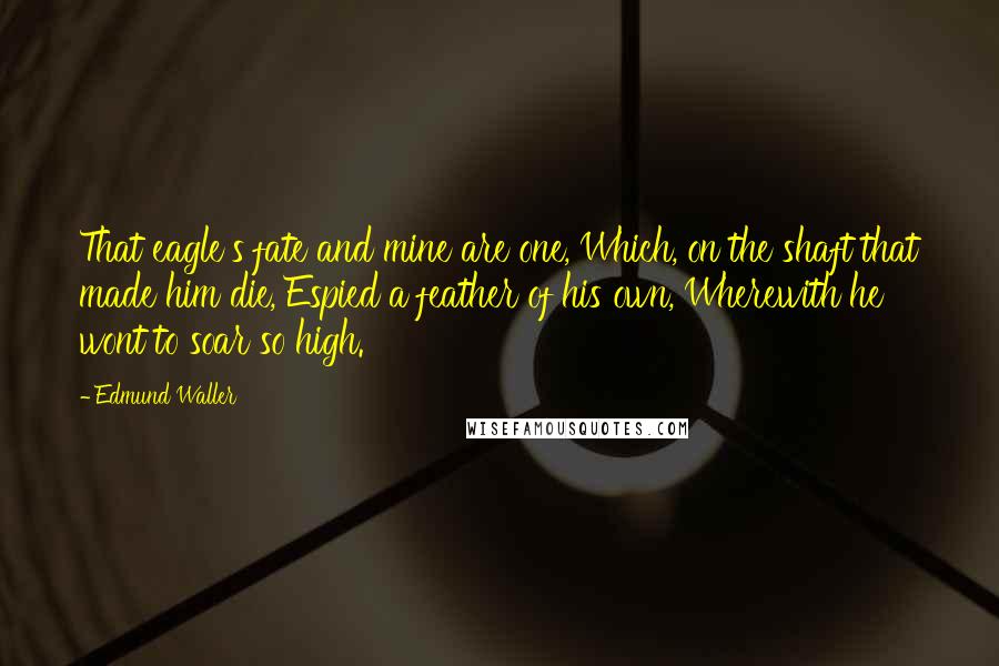 Edmund Waller Quotes: That eagle's fate and mine are one, Which, on the shaft that made him die, Espied a feather of his own, Wherewith he wont to soar so high.