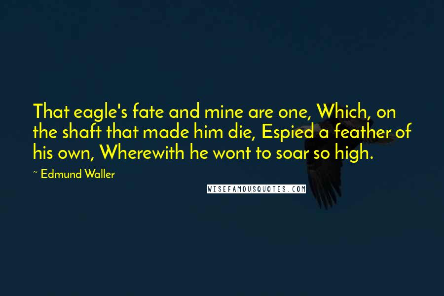 Edmund Waller Quotes: That eagle's fate and mine are one, Which, on the shaft that made him die, Espied a feather of his own, Wherewith he wont to soar so high.