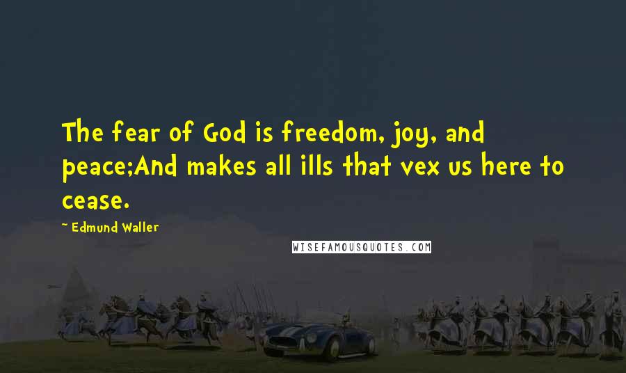 Edmund Waller Quotes: The fear of God is freedom, joy, and peace;And makes all ills that vex us here to cease.