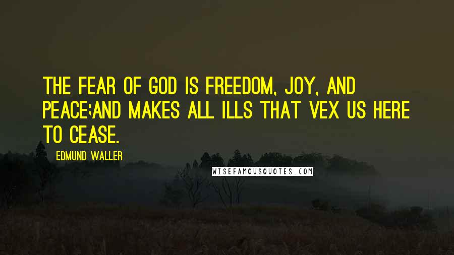 Edmund Waller Quotes: The fear of God is freedom, joy, and peace;And makes all ills that vex us here to cease.