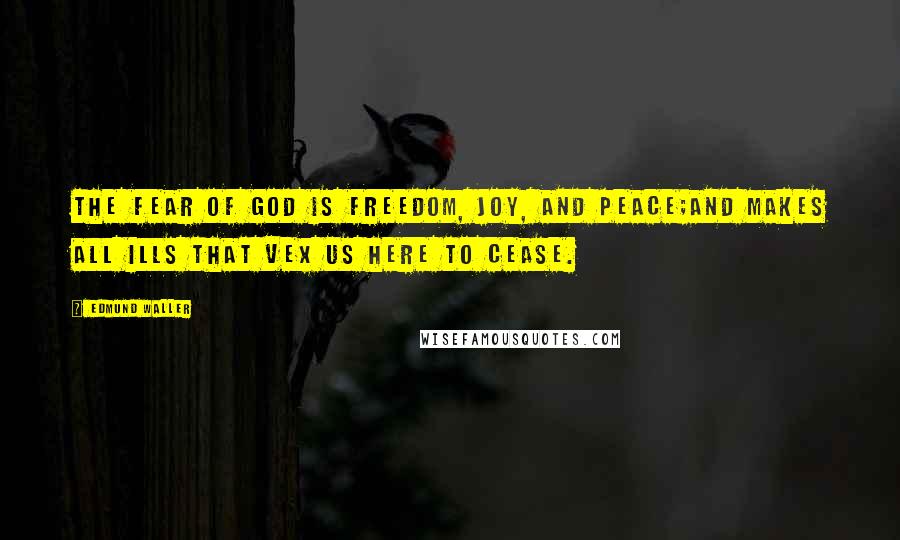 Edmund Waller Quotes: The fear of God is freedom, joy, and peace;And makes all ills that vex us here to cease.