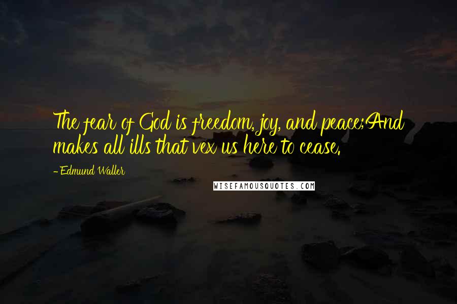 Edmund Waller Quotes: The fear of God is freedom, joy, and peace;And makes all ills that vex us here to cease.