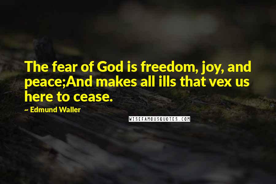 Edmund Waller Quotes: The fear of God is freedom, joy, and peace;And makes all ills that vex us here to cease.