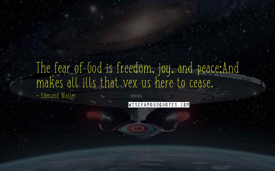 Edmund Waller Quotes: The fear of God is freedom, joy, and peace;And makes all ills that vex us here to cease.