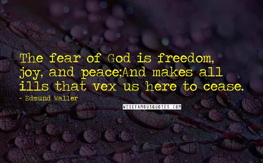 Edmund Waller Quotes: The fear of God is freedom, joy, and peace;And makes all ills that vex us here to cease.