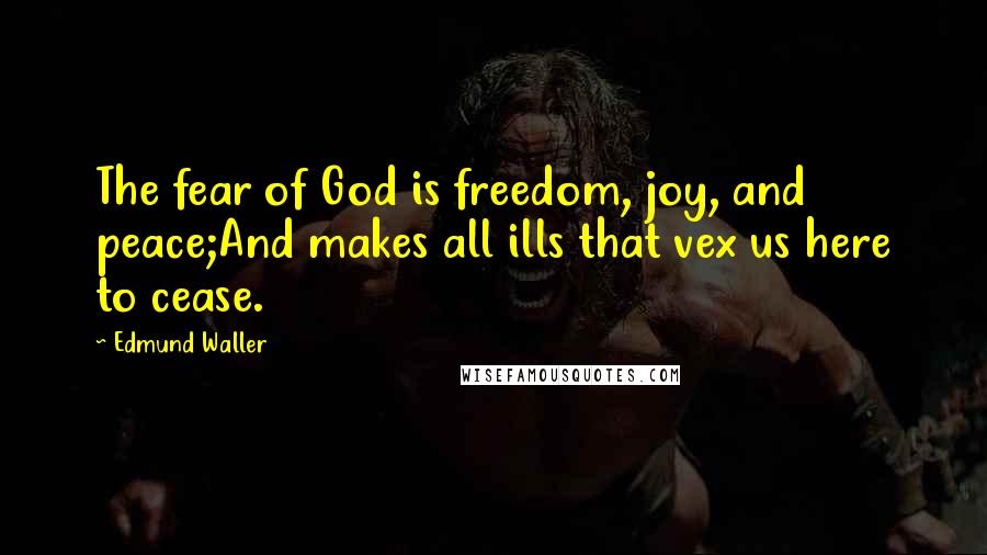 Edmund Waller Quotes: The fear of God is freedom, joy, and peace;And makes all ills that vex us here to cease.