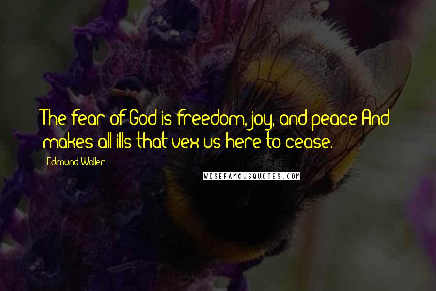 Edmund Waller Quotes: The fear of God is freedom, joy, and peace;And makes all ills that vex us here to cease.