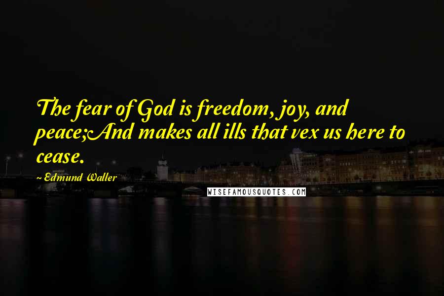 Edmund Waller Quotes: The fear of God is freedom, joy, and peace;And makes all ills that vex us here to cease.