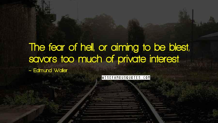 Edmund Waller Quotes: The fear of hell, or aiming to be blest, savors too much of private interest.