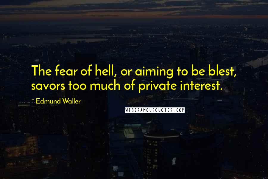 Edmund Waller Quotes: The fear of hell, or aiming to be blest, savors too much of private interest.