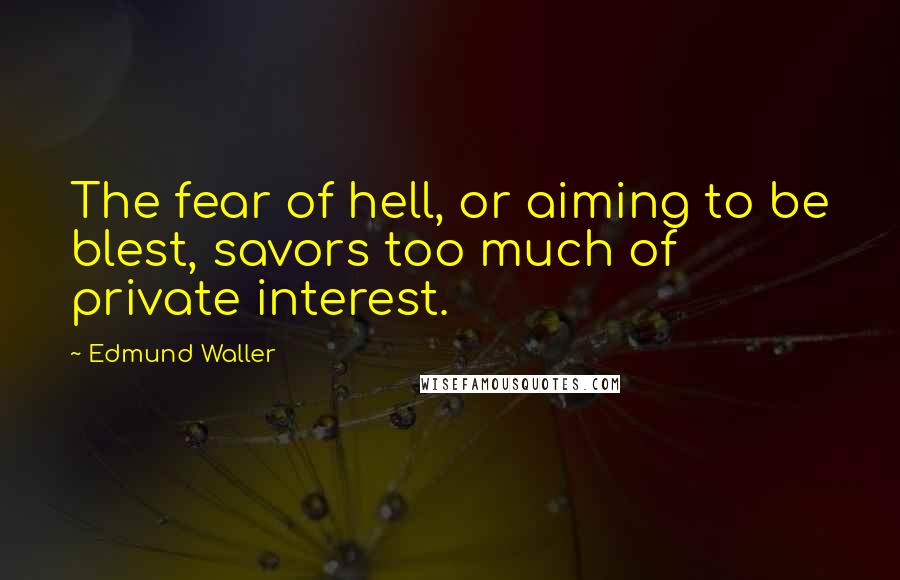 Edmund Waller Quotes: The fear of hell, or aiming to be blest, savors too much of private interest.