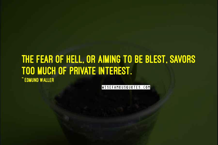 Edmund Waller Quotes: The fear of hell, or aiming to be blest, savors too much of private interest.