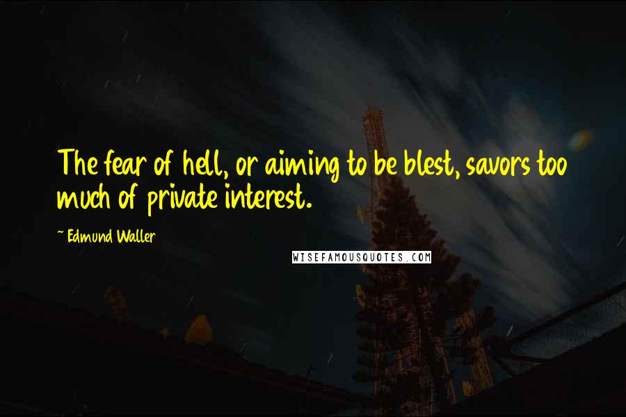 Edmund Waller Quotes: The fear of hell, or aiming to be blest, savors too much of private interest.