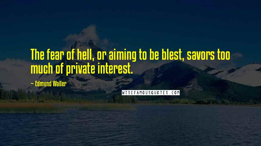 Edmund Waller Quotes: The fear of hell, or aiming to be blest, savors too much of private interest.