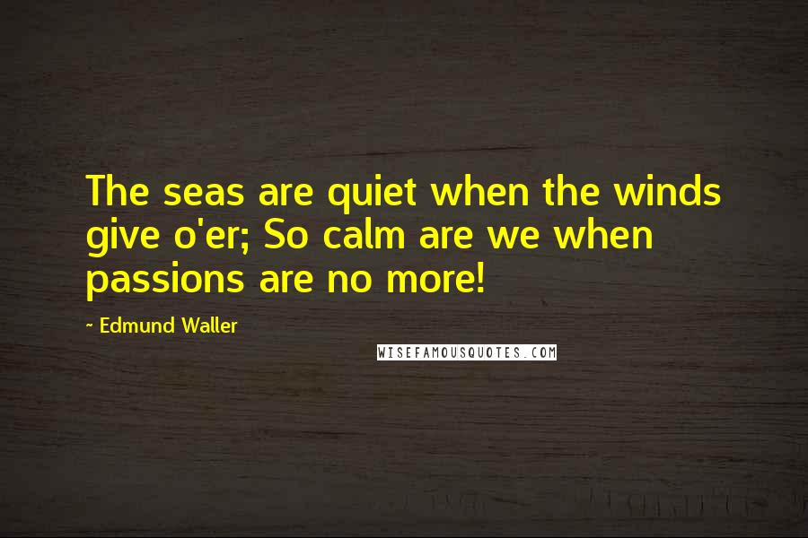 Edmund Waller Quotes: The seas are quiet when the winds give o'er; So calm are we when passions are no more!