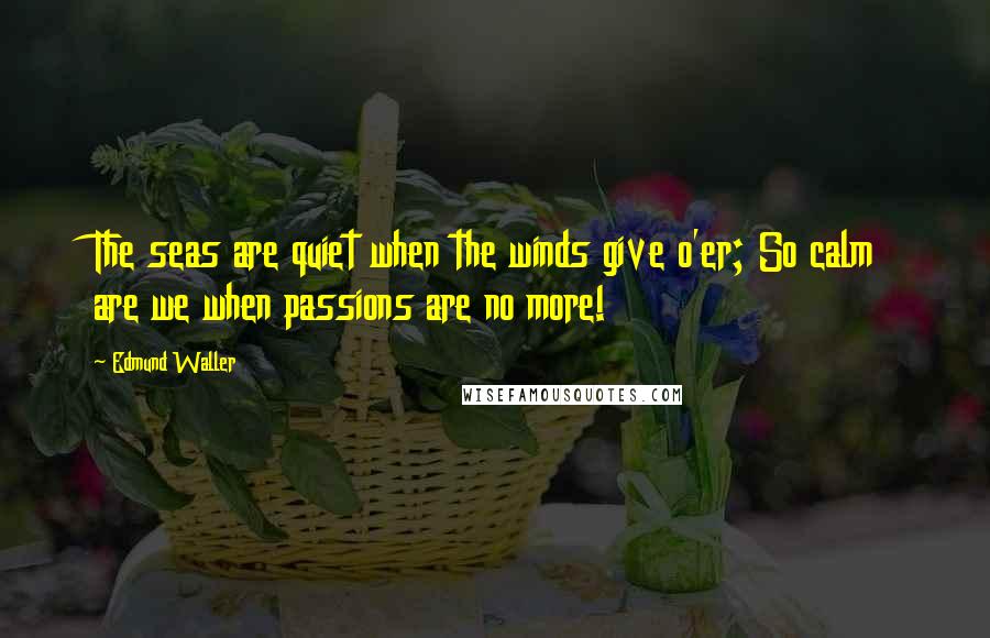 Edmund Waller Quotes: The seas are quiet when the winds give o'er; So calm are we when passions are no more!