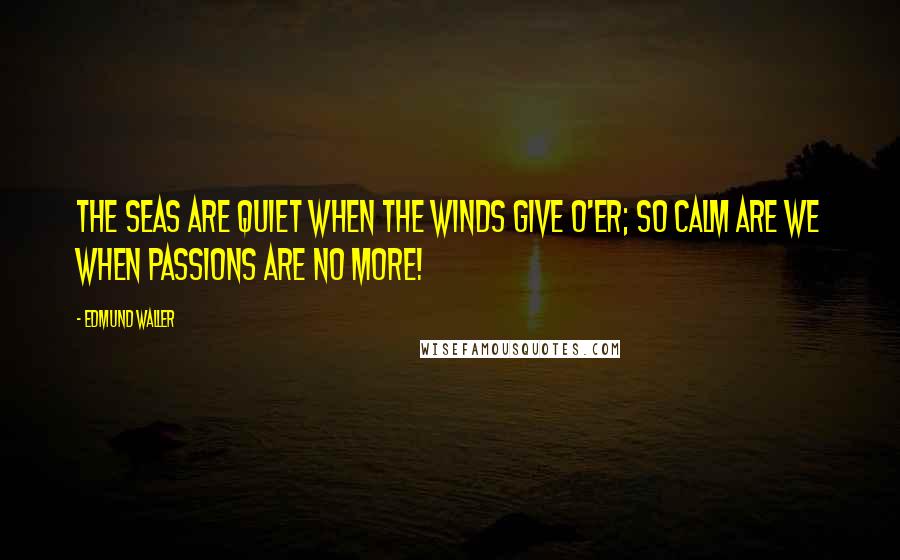 Edmund Waller Quotes: The seas are quiet when the winds give o'er; So calm are we when passions are no more!