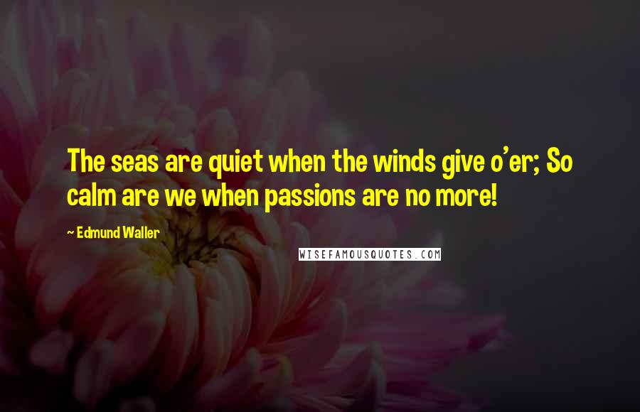 Edmund Waller Quotes: The seas are quiet when the winds give o'er; So calm are we when passions are no more!