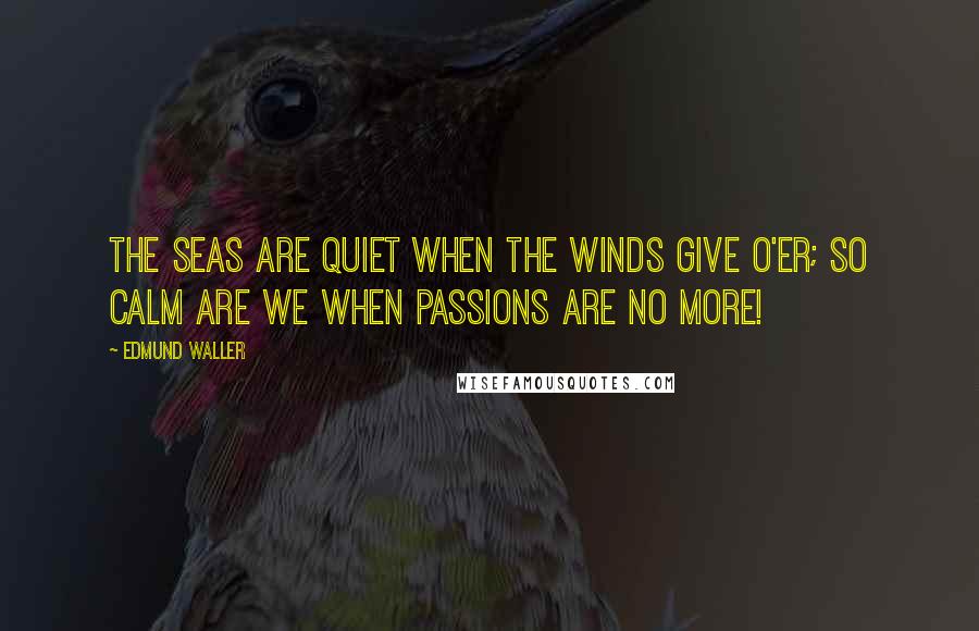 Edmund Waller Quotes: The seas are quiet when the winds give o'er; So calm are we when passions are no more!