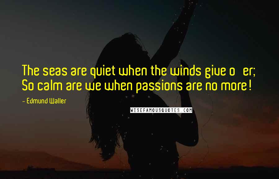 Edmund Waller Quotes: The seas are quiet when the winds give o'er; So calm are we when passions are no more!