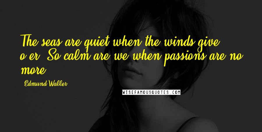 Edmund Waller Quotes: The seas are quiet when the winds give o'er; So calm are we when passions are no more!