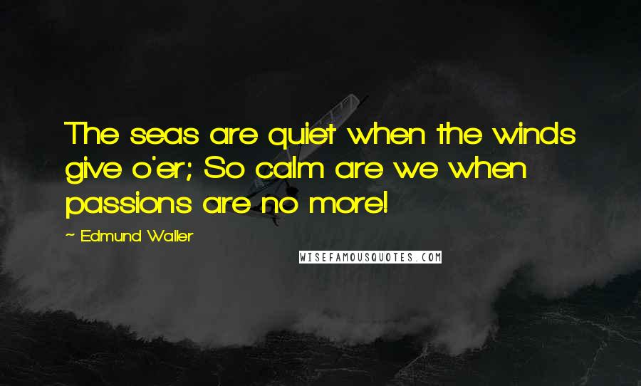 Edmund Waller Quotes: The seas are quiet when the winds give o'er; So calm are we when passions are no more!