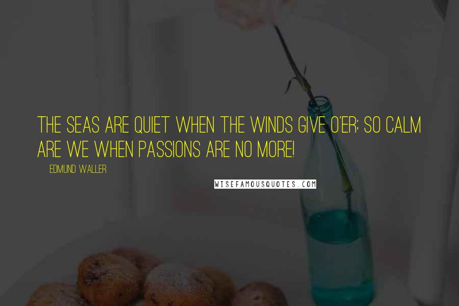 Edmund Waller Quotes: The seas are quiet when the winds give o'er; So calm are we when passions are no more!