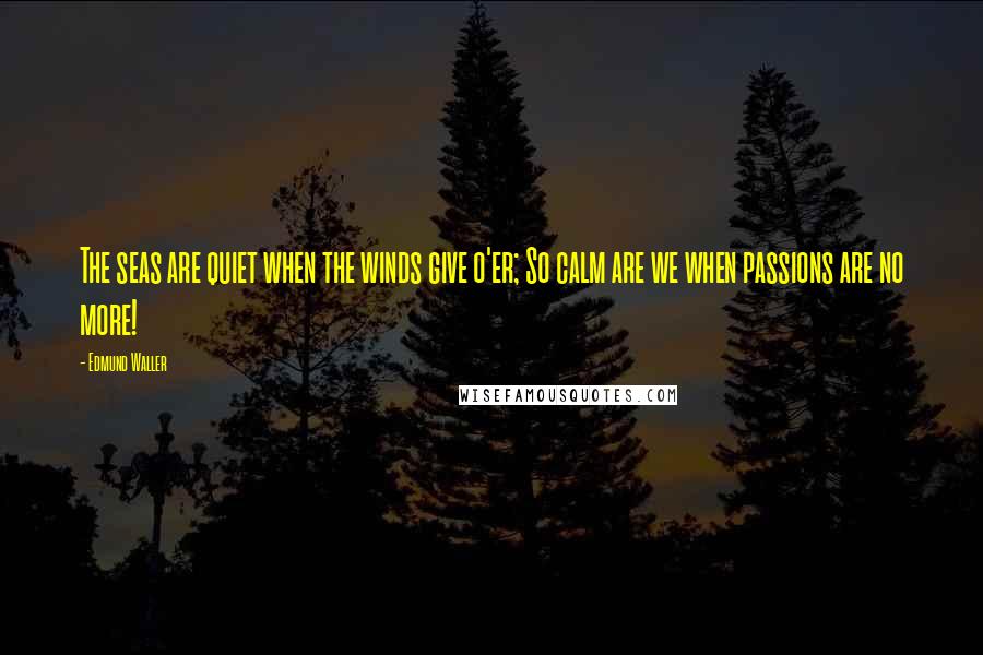Edmund Waller Quotes: The seas are quiet when the winds give o'er; So calm are we when passions are no more!