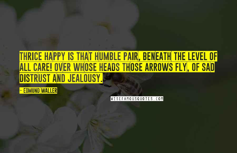 Edmund Waller Quotes: Thrice happy is that humble pair, Beneath the level of all care! Over whose heads those arrows fly, Of sad distrust and jealousy.