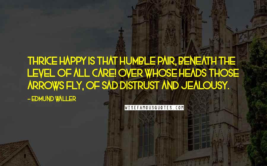 Edmund Waller Quotes: Thrice happy is that humble pair, Beneath the level of all care! Over whose heads those arrows fly, Of sad distrust and jealousy.