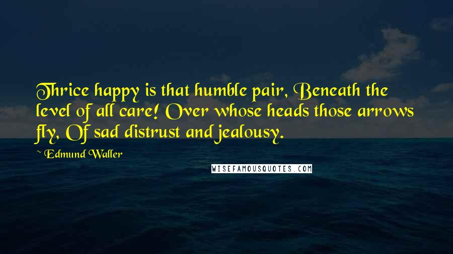 Edmund Waller Quotes: Thrice happy is that humble pair, Beneath the level of all care! Over whose heads those arrows fly, Of sad distrust and jealousy.