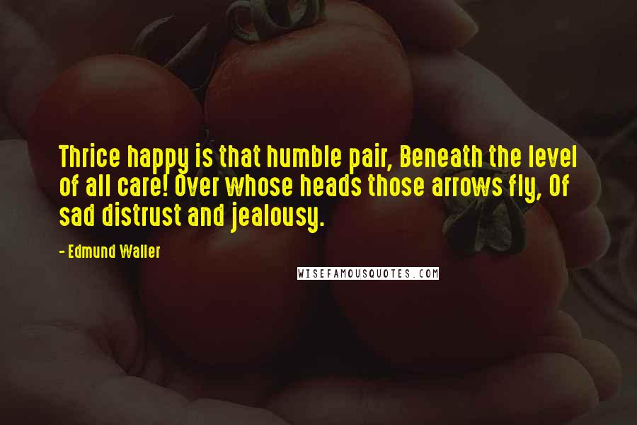 Edmund Waller Quotes: Thrice happy is that humble pair, Beneath the level of all care! Over whose heads those arrows fly, Of sad distrust and jealousy.