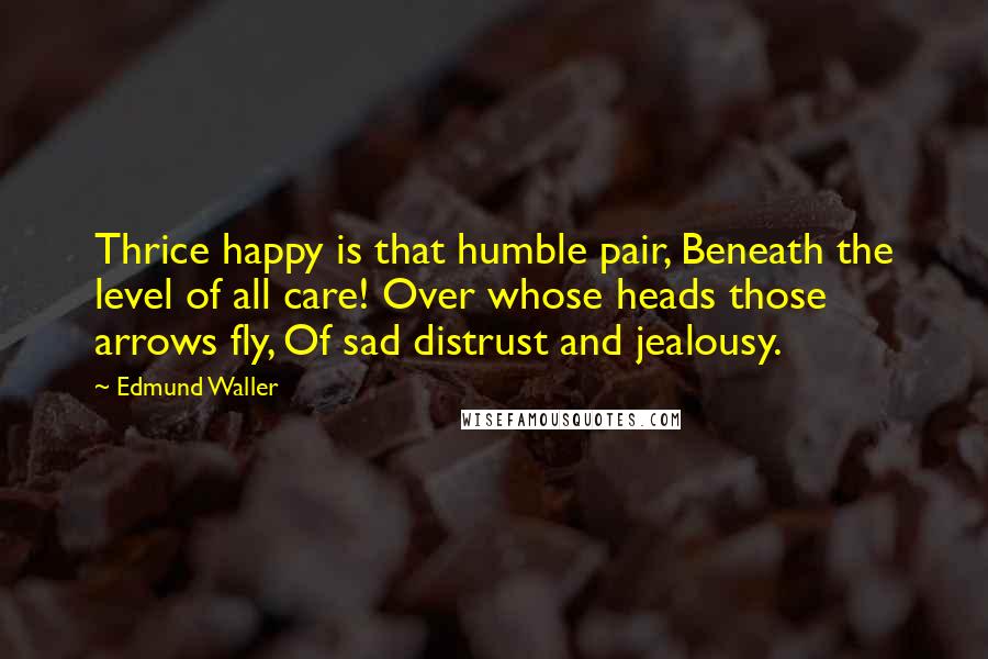 Edmund Waller Quotes: Thrice happy is that humble pair, Beneath the level of all care! Over whose heads those arrows fly, Of sad distrust and jealousy.