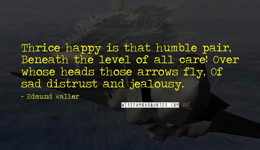 Edmund Waller Quotes: Thrice happy is that humble pair, Beneath the level of all care! Over whose heads those arrows fly, Of sad distrust and jealousy.