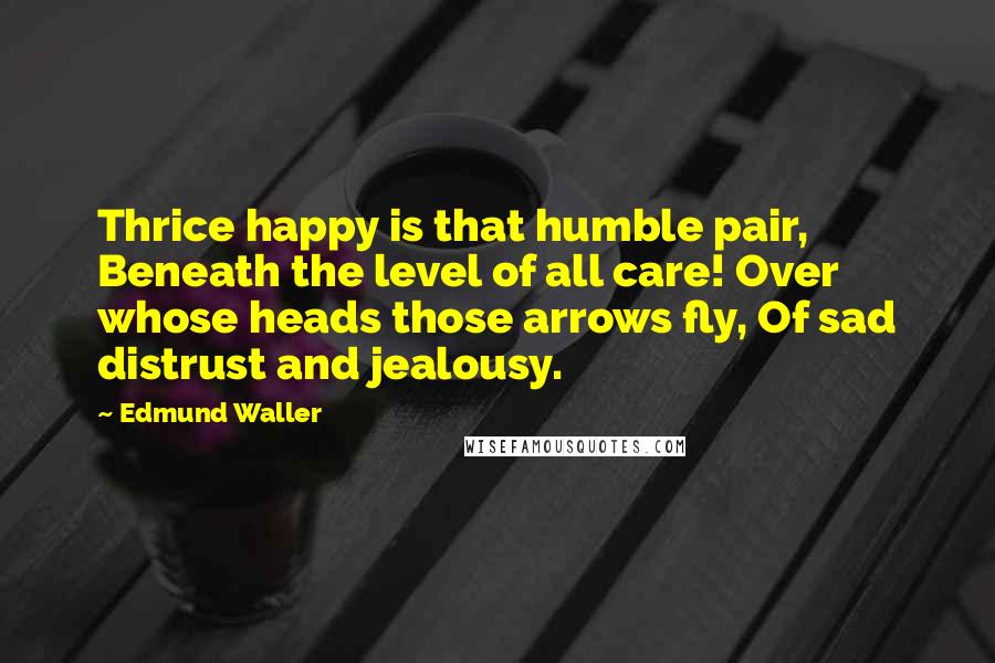 Edmund Waller Quotes: Thrice happy is that humble pair, Beneath the level of all care! Over whose heads those arrows fly, Of sad distrust and jealousy.