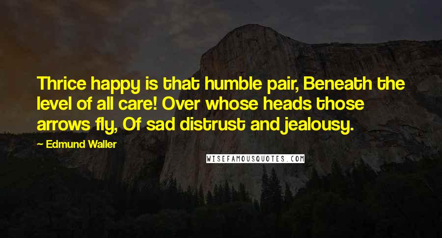 Edmund Waller Quotes: Thrice happy is that humble pair, Beneath the level of all care! Over whose heads those arrows fly, Of sad distrust and jealousy.